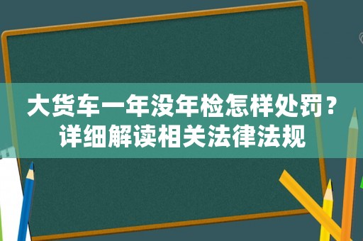 大貨車(chē)一年沒(méi)年檢怎樣處罰？詳細(xì)解讀相關(guān)法律法規(guī)