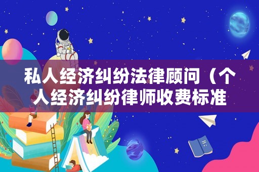 私人經(jīng)濟糾紛法律顧問（個人經(jīng)濟糾紛律師收費標(biāo)準(zhǔn)）