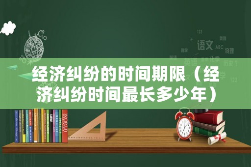 經濟糾紛的時間期限（經濟糾紛時間最長多少年）