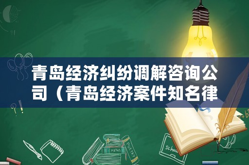 青島經濟糾紛調解咨詢公司（青島經濟案件知名律師事務所）