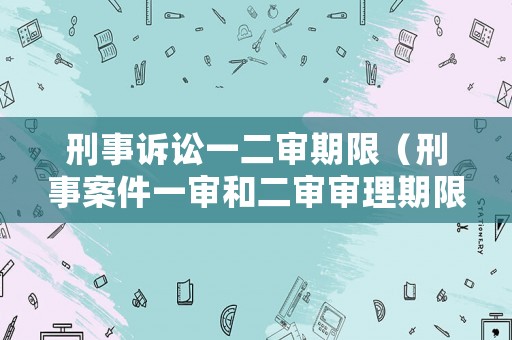 刑事訴訟一二審期限（刑事案件一審和二審審理期限分別是）