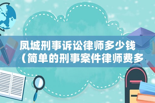 鳳城刑事訴訟律師多少錢（簡(jiǎn)單的刑事案件律師費(fèi)多少錢）
