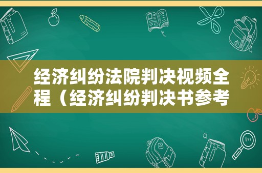 經(jīng)濟糾紛法院判決視頻全程（經(jīng)濟糾紛判決書參考）