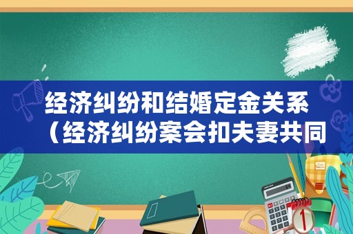 經濟糾紛和結婚定金關系（經濟糾紛案會扣夫妻共同財產嗎）