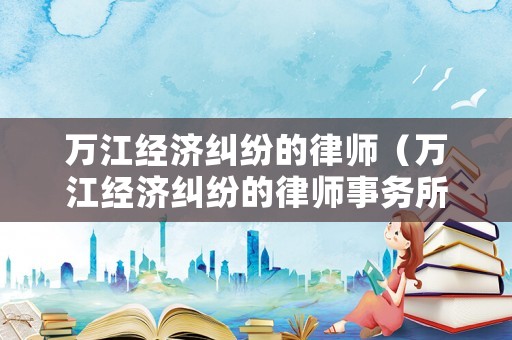 萬江經濟糾紛的律師（萬江經濟糾紛的律師事務所）