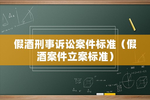 假酒刑事訴訟案件標(biāo)準(zhǔn)（假酒案件立案標(biāo)準(zhǔn)）