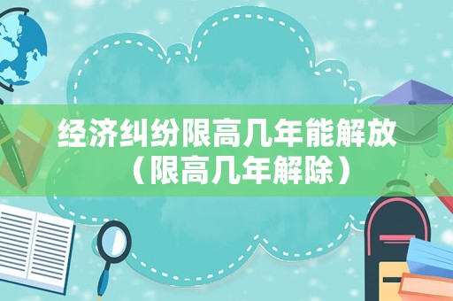 經濟糾紛限高幾年能解放（限高幾年解除）