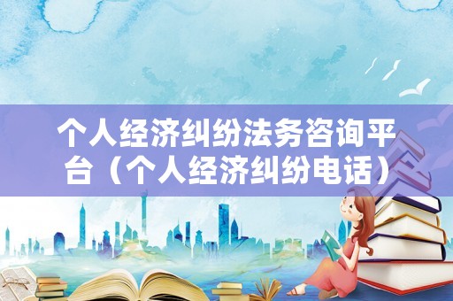 個人經濟糾紛法務咨詢平臺（個人經濟糾紛電話）