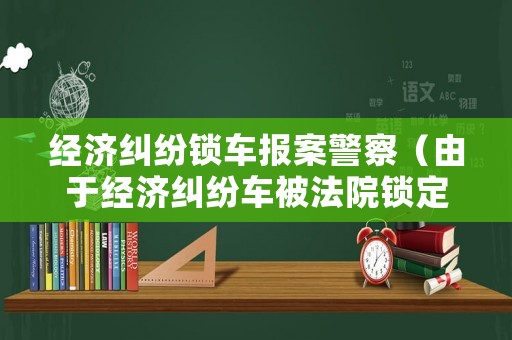 經(jīng)濟(jì)糾紛鎖車報(bào)案警察（由于經(jīng)濟(jì)糾紛車被法院鎖定）