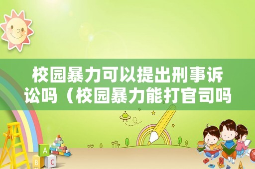 校園暴力可以提出刑事訴訟嗎（校園暴力能打官司嗎）