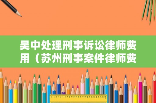 吳中處理刑事訴訟律師費用（蘇州刑事案件律師費大約多少）