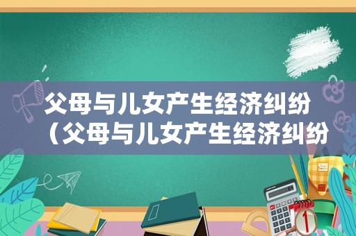 父母與兒女產生經濟糾紛（父母與兒女產生經濟糾紛怎么處理）