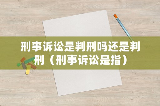 刑事訴訟是判刑嗎還是判刑（刑事訴訟是指）