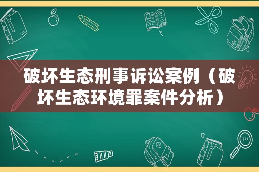 破壞生態(tài)刑事訴訟案例（破壞生態(tài)環(huán)境罪案件分析）
