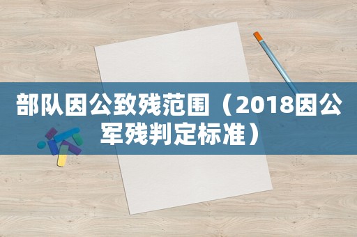 部隊因公致殘范圍（2018因公軍殘判定標準）