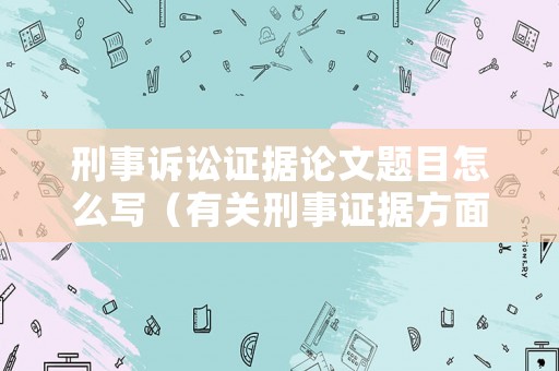 刑事訴訟證據(jù)論文題目怎么寫（有關(guān)刑事證據(jù)方面的論文選題）