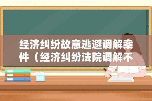 經(jīng)濟(jì)糾紛故意逃避調(diào)解案件（經(jīng)濟(jì)糾紛法院調(diào)解不成會(huì)怎么處理）
