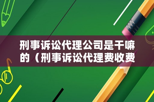 刑事訴訟代理公司是干嘛的（刑事訴訟代理費收費標準）