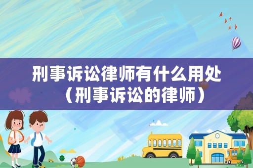 刑事訴訟律師有什么用處（刑事訴訟的律師）