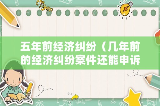 五年前經濟糾紛（幾年前的經濟糾紛案件還能申訴嗎）