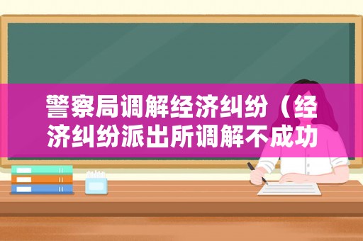 警察局調(diào)解經(jīng)濟(jì)糾紛（經(jīng)濟(jì)糾紛派出所調(diào)解不成功下一步程序）