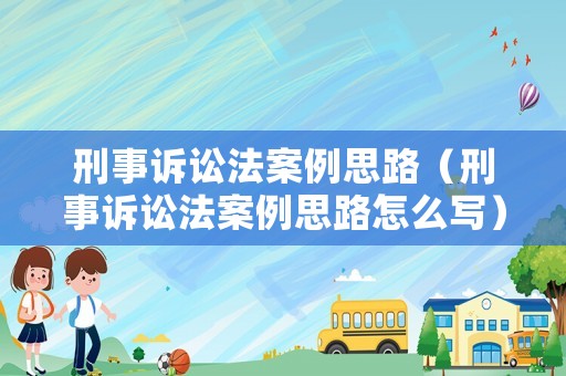 刑事訴訟法案例思路（刑事訴訟法案例思路怎么寫）