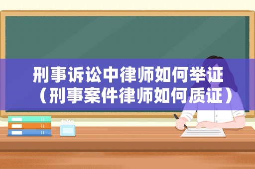 刑事訴訟中律師如何舉證（刑事案件律師如何質證）