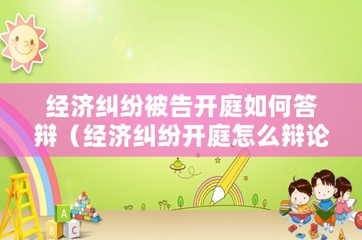 經濟糾紛被告開庭如何答辯（經濟糾紛開庭怎么辯論）