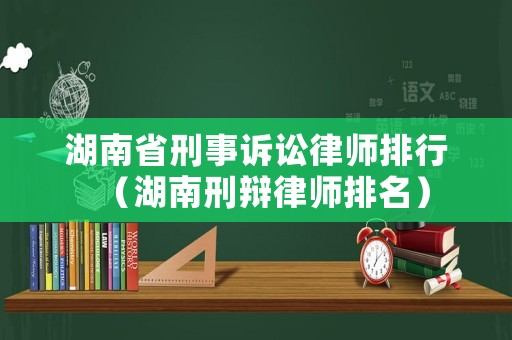湖南省刑事訴訟律師排行（湖南刑辯律師排名）