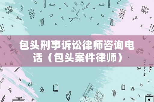 包頭刑事訴訟律師咨詢電話（包頭案件律師）