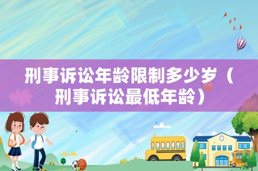 刑事訴訟年齡限制多少歲（刑事訴訟最低年齡）