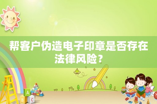 幫客戶偽造電子印章是否存在法律風險？