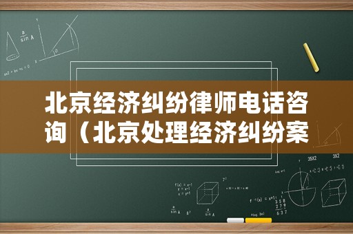 北京經濟糾紛律師電話咨詢（北京處理經濟糾紛案件有名的律師）