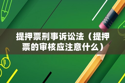 提押票刑事訴訟法（提押票的審核應(yīng)注意什么）