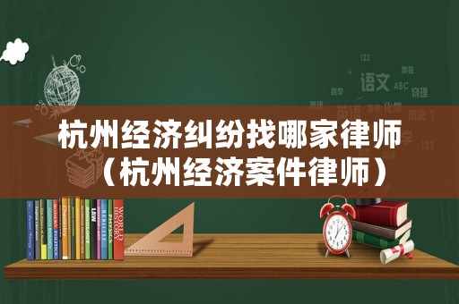 杭州經濟糾紛找哪家律師（杭州經濟案件律師）