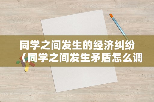 同學之間發生的經濟糾紛（同學之間發生矛盾怎么調解）