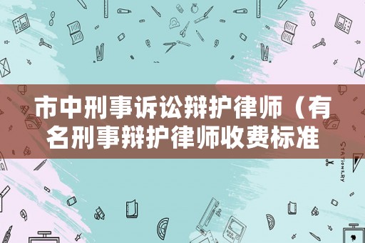 市中刑事訴訟辯護(hù)律師（有名刑事辯護(hù)律師收費(fèi)標(biāo)準(zhǔn)）