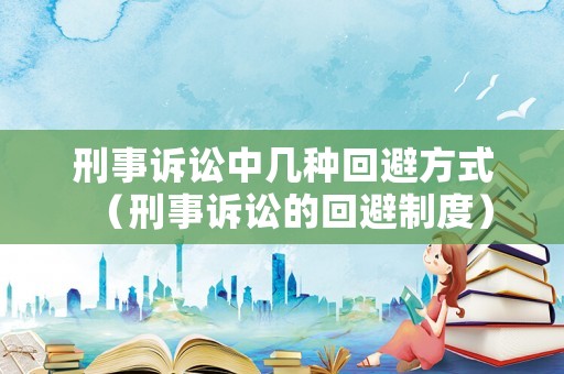 刑事訴訟中幾種回避方式（刑事訴訟的回避制度）