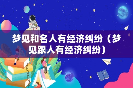 夢見和名人有經濟糾紛（夢見跟人有經濟糾紛）