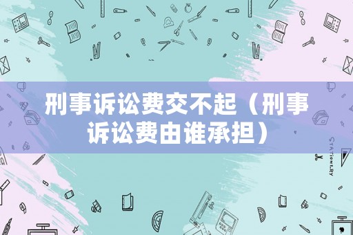 刑事訴訟費交不起（刑事訴訟費由誰承擔）
