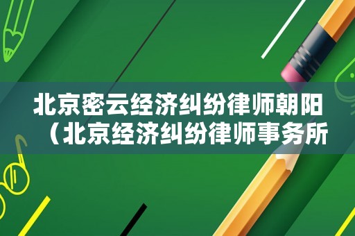 北京密云經濟糾紛律師朝陽（北京經濟糾紛律師事務所）