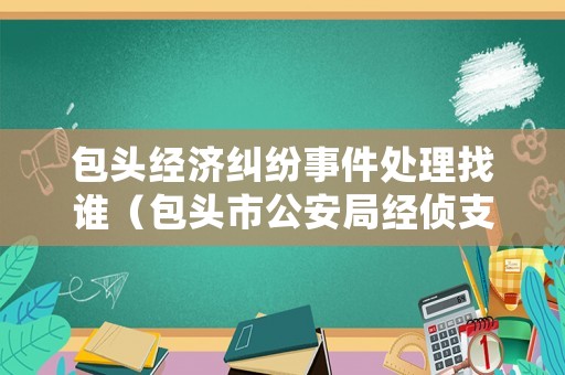 包頭經濟糾紛事件處理找誰（包頭市公安局經偵支隊電話）