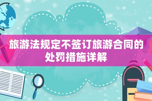 旅游法規定不簽訂旅游合同的處罰措施詳解
