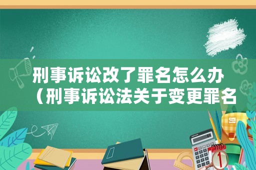 刑事訴訟改了罪名怎么辦（刑事訴訟法關于變更罪名的規定）