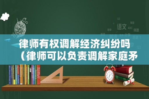 律師有權調解經濟糾紛嗎（律師可以負責調解家庭矛盾嗎）