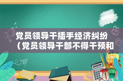 黨員領(lǐng)導(dǎo)干插手經(jīng)濟(jì)糾紛（黨員領(lǐng)導(dǎo)干部不得干預(yù)和插手經(jīng)濟(jì)糾紛）