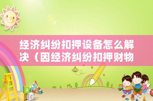 經濟糾紛扣押設備怎么解決（因經濟糾紛扣押財物）
