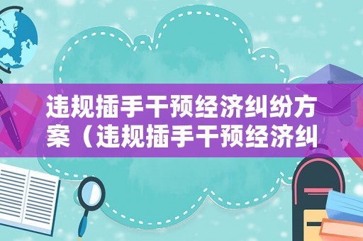 違規(guī)插手干預(yù)經(jīng)濟(jì)糾紛方案（違規(guī)插手干預(yù)經(jīng)濟(jì)糾紛情況）