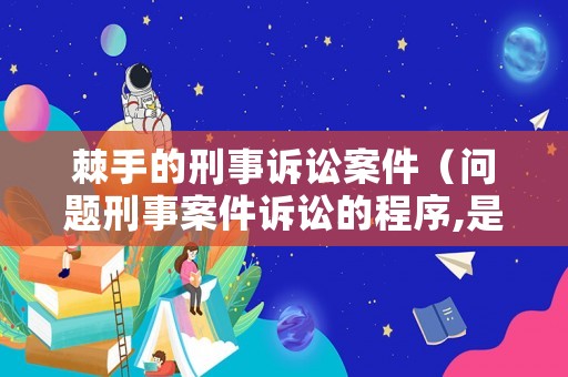棘手的刑事訴訟案件（問題刑事案件訴訟的程序,是怎樣的?）