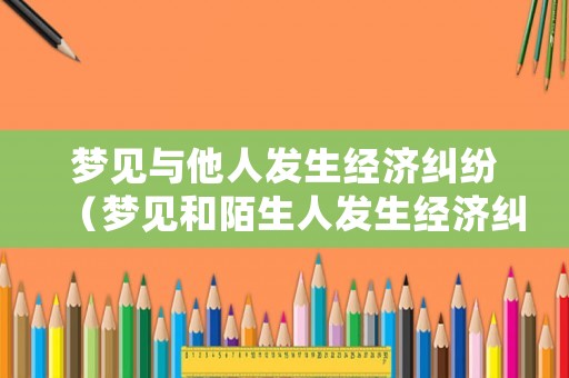 夢見與他人發生經濟糾紛（夢見和陌生人發生經濟糾紛）